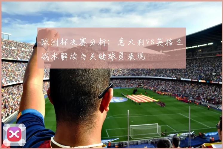 欧洲杯决赛分析：意大利vs英格兰战术解读与关键球员表现