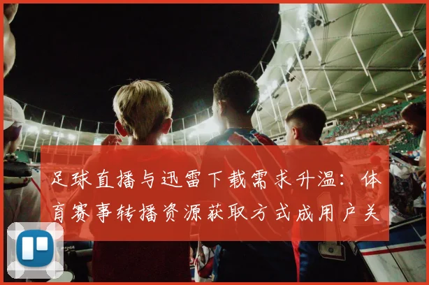 足球直播与迅雷下载需求升温：体育赛事转播资源获取方式成用户关注点