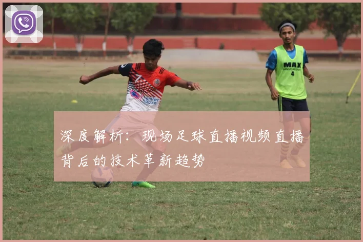 深度解析：现场足球直播视频直播背后的技术革新趋势
