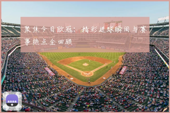 聚焦今日欧冠：精彩进球瞬间与赛事热点全回顾