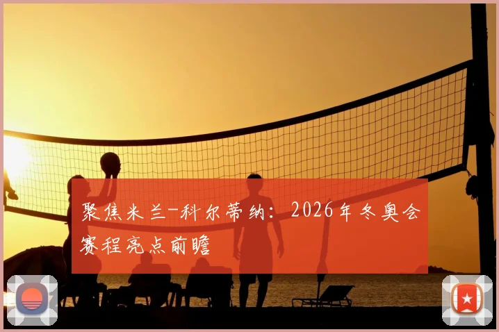 聚焦米兰-科尔蒂纳：2026年冬奥会赛程亮点前瞻