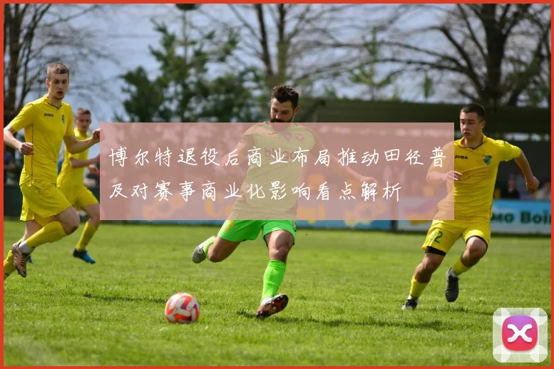 博尔特退役后商业布局推动田径普及对赛事商业化影响看点解析