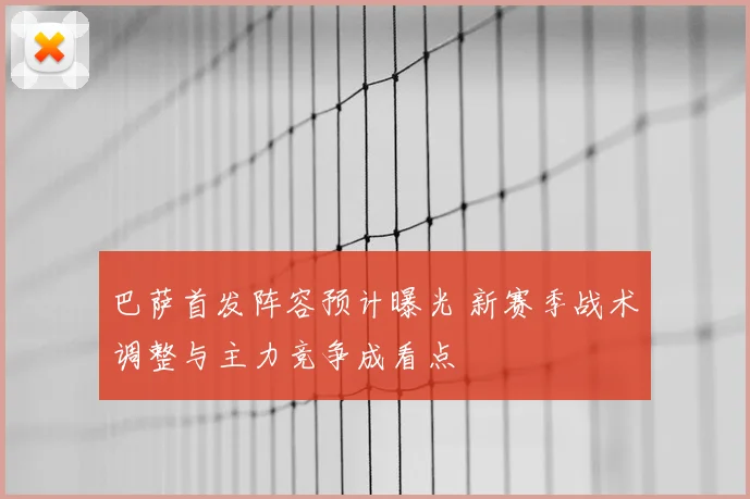 巴萨首发阵容预计曝光 新赛季战术调整与主力竞争成看点