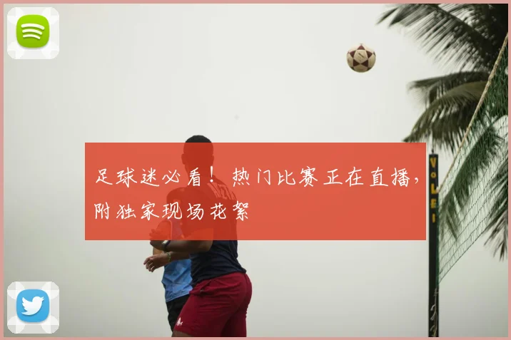 足球迷必看！热门比赛正在直播，附独家现场花絮