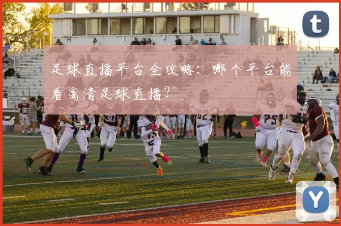 足球直播平台全攻略：哪个平台能看高清足球直播？