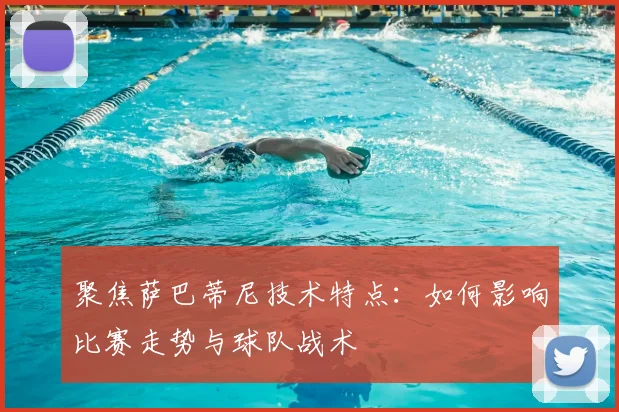 聚焦萨巴蒂尼技术特点：如何影响比赛走势与球队战术