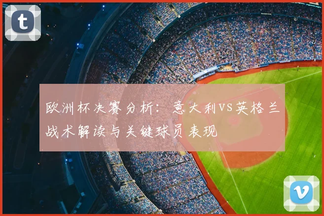 欧洲杯决赛分析：意大利vs英格兰战术解读与关键球员表现