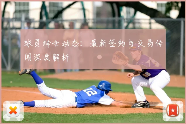球员转会动态:最新签约与交易传闻深度解析