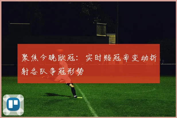 聚焦今晚欧冠：实时赔冠率变动折射各队争冠形势