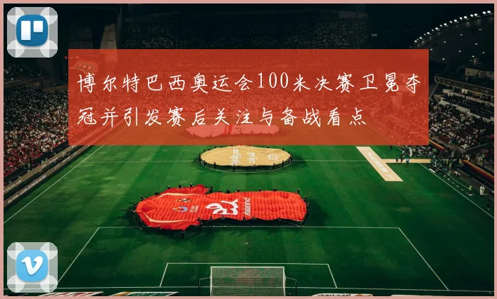 博尔特巴西奥运会100米决赛卫冕夺冠并引发赛后关注与备战看点