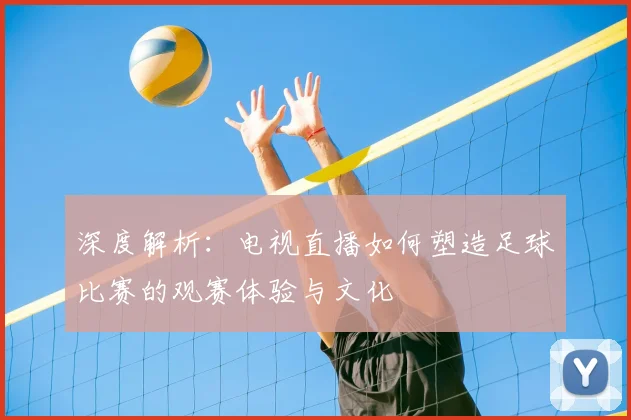 深度解析:电视直播如何塑造足球比赛的观赛体验与文化