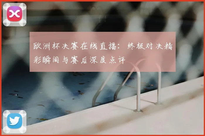 欧洲杯决赛在线直播：终极对决精彩瞬间与赛后深度点评