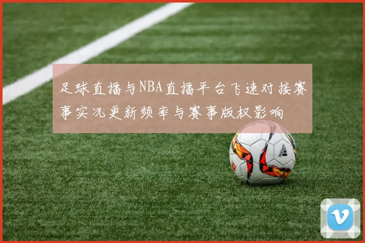 足球直播与NBA直播平台飞速对接赛事实况更新频率与赛事版权影响