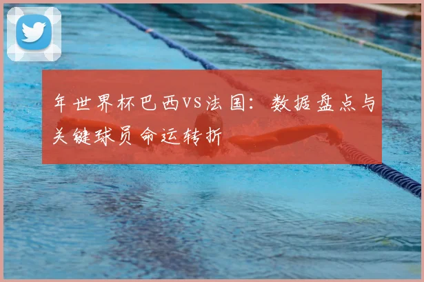 年世界杯巴西vs法国：数据盘点与关键球员命运转折