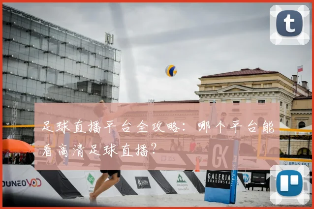 足球直播平台全攻略：哪个平台能看高清足球直播？