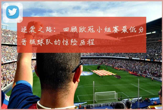 逆袭之路：回顾欧冠小组赛最低分晋级球队的惊险历程