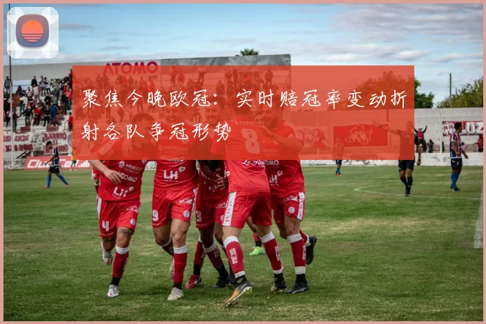 聚焦今晚欧冠：实时赔冠率变动折射各队争冠形势