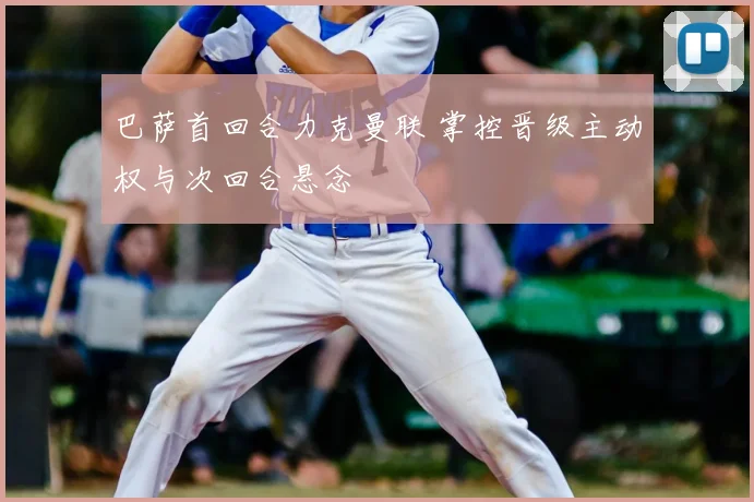 巴萨首回合力克曼联 掌控晋级主动权与次回合悬念