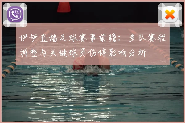 伊伊直播足球赛事前瞻：多队赛程调整与关键球员伤停影响分析