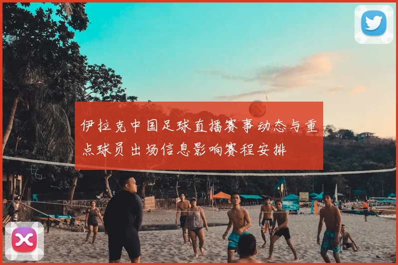 伊拉克中国足球直播赛事动态与重点球员出场信息影响赛程安排
