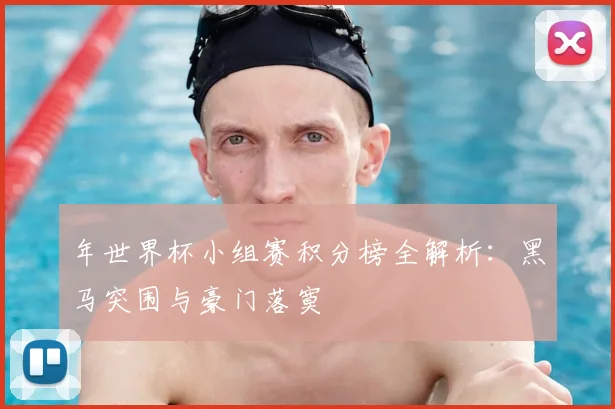 年世界杯小组赛积分榜全解析：黑马突围与豪门落寞